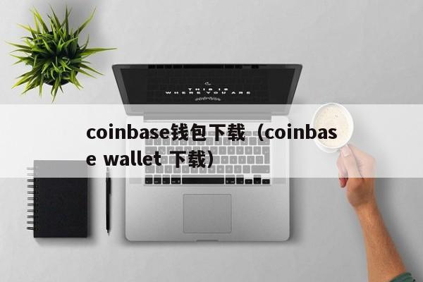coinbase钱包下载（coinbase wallet 下载）