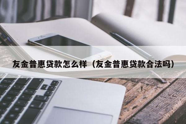 友金普惠贷款怎么样（友金普惠贷款合法吗）