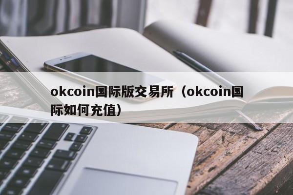 okcoin国际版交易所（okcoin国际如何充值）