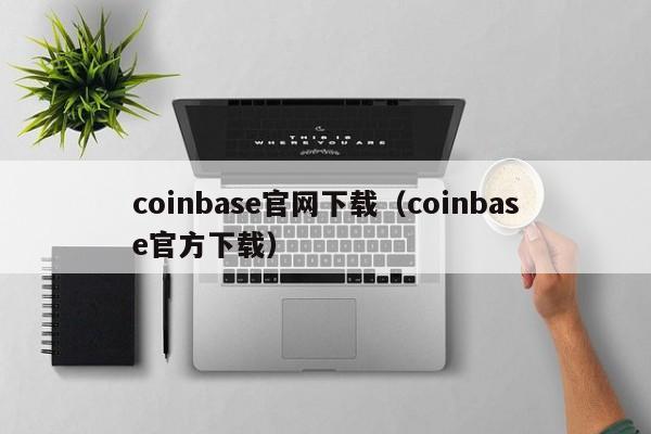 coinbase官网下载（coinbase官方下载）
