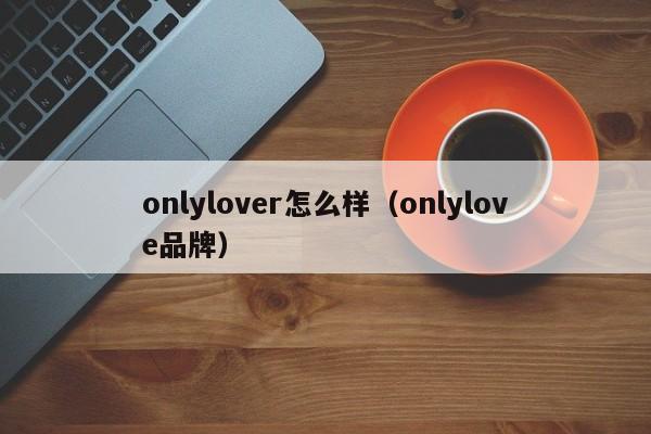 onlylover怎么样（onlylove品牌）