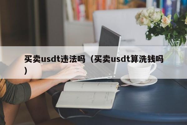 买卖usdt违法吗（买卖usdt算洗钱吗）