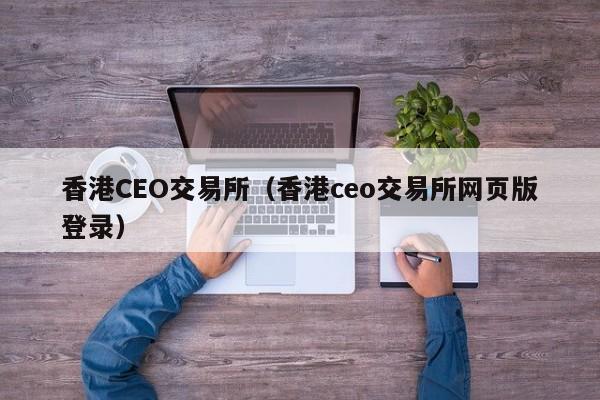 香港CEO交易所（香港ceo交易所网页版登录）