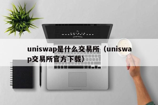uniswap是什么交易所（uniswap交易所官方下载）