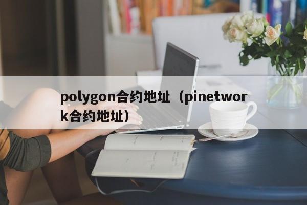 polygon合约地址（pinetwork合约地址）