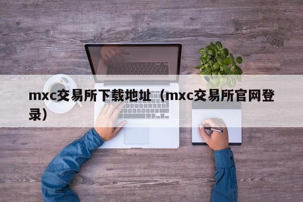 mxc交易所下载地址（mxc交易所官网登录）