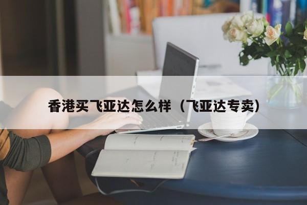香港买飞亚达怎么样（飞亚达专卖）