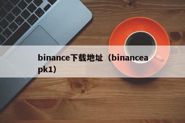 binance下载地址（binanceapk1）