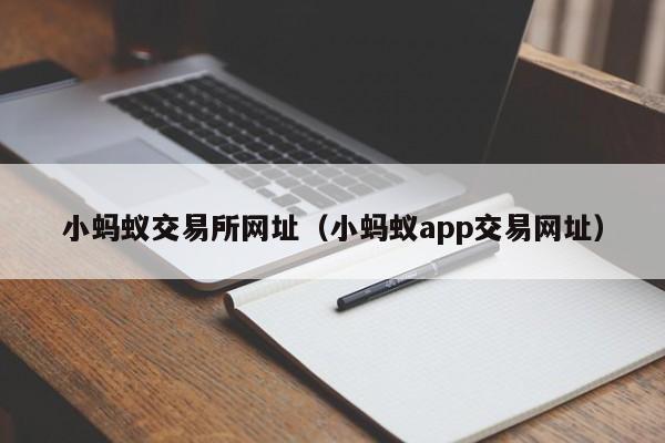 小蚂蚁交易所网址（小蚂蚁app交易网址）