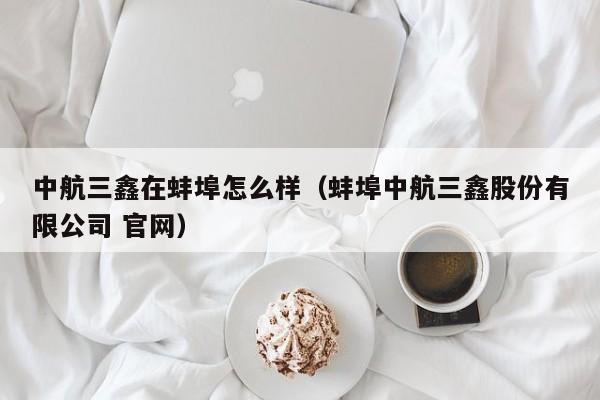 中航三鑫在蚌埠怎么样(蚌埠中航三鑫股份有限公司 官网)