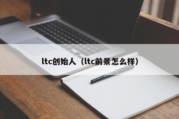 ltc创始人（ltc前景怎么样）
