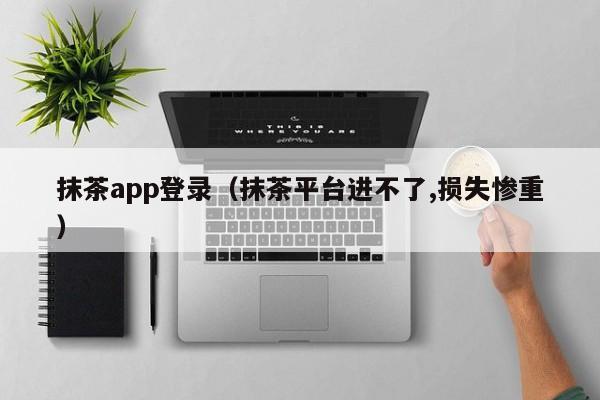 抹茶app登录（抹茶平台进不了,损失惨重）