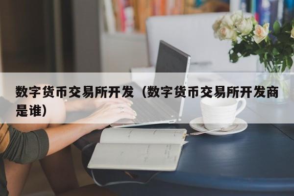 数字货币交易所开发（数字货币交易所开发商是谁）