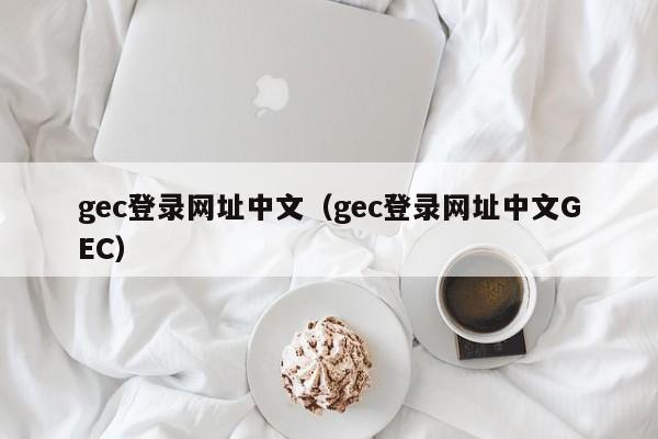 gec登录网址中文（gec登录网址中文GEC）