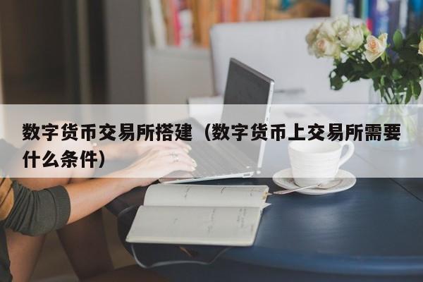 数字货币交易所搭建（数字货币上交易所需要什么条件）