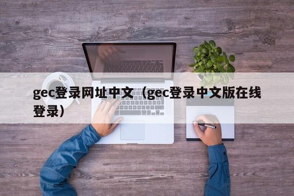 gec登录网址中文（gec登录中文版在线登录）