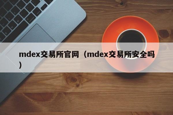 mdex交易所官网（mdex交易所安全吗）