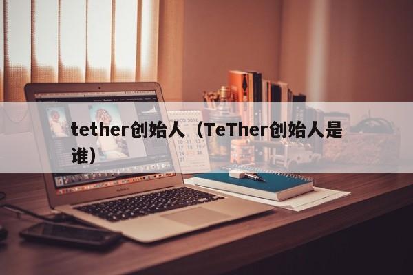 tether创始人（TeTher创始人是谁）