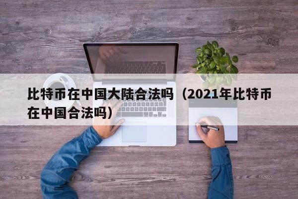 比特币在中国大陆合法吗（2021年比特币在中国合法吗）