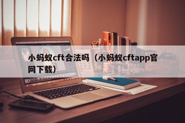 小蚂蚁cft合法吗（小蚂蚁cftapp官网下载）