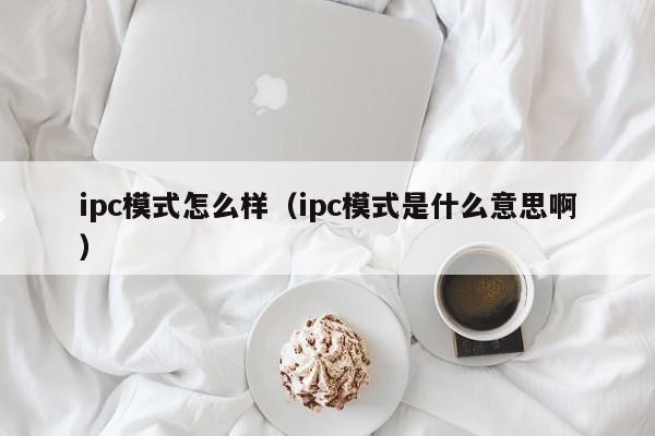 ipc模式怎么样（ipc模式是什么意思啊）