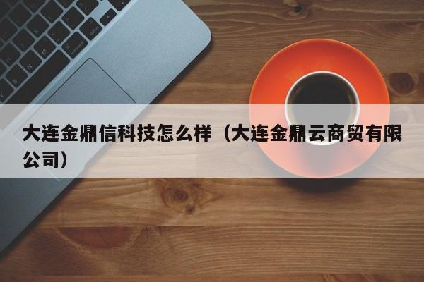 大连金鼎信科技怎么样（大连金鼎云商贸有限公司）