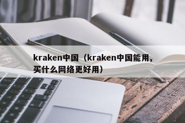 kraken中国（kraken中国能用,买什么网络更好用）