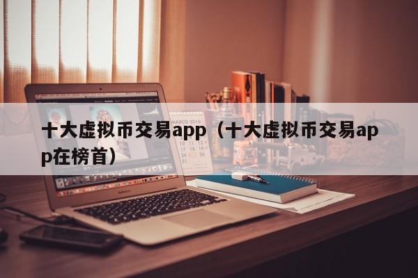 十大虚拟币交易app（十大虚拟币交易app在榜首）