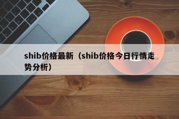 shib价格最新（shib价格今日行情走势分析）