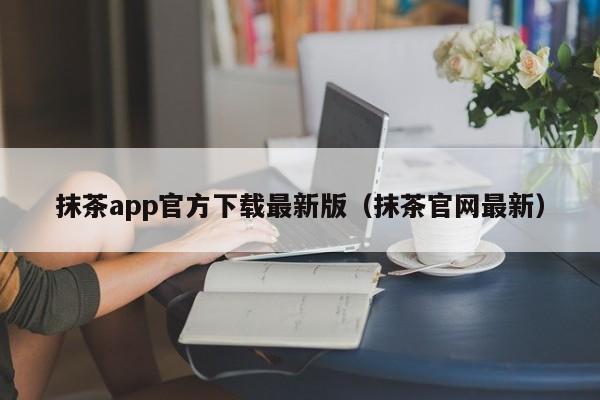 抹茶app官方下载最新版（抹茶官网最新）
