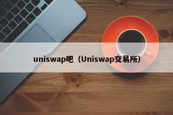uniswap吧（Uniswap交易所）