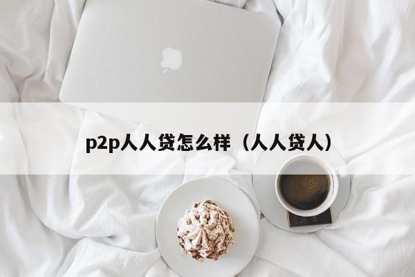 p2p人人贷怎么样（人人贷人）