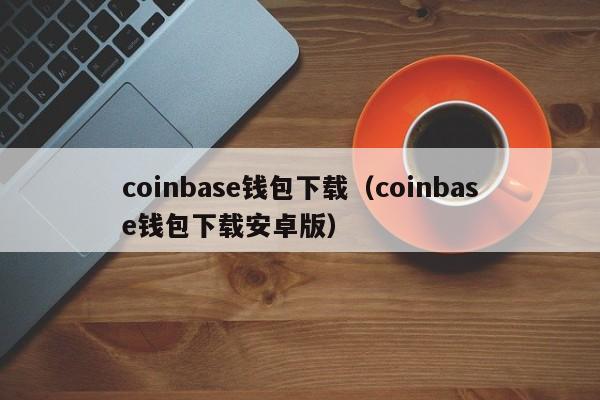 coinbase钱包下载（coinbase钱包下载安卓版）