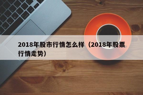 2018年股市行情怎么样（2018年股票行情走势）