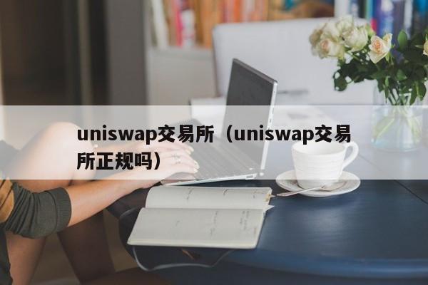 uniswap交易所（uniswap交易所正规吗）