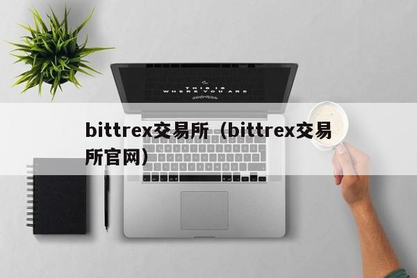 bittrex交易所（bittrex交易所官网）