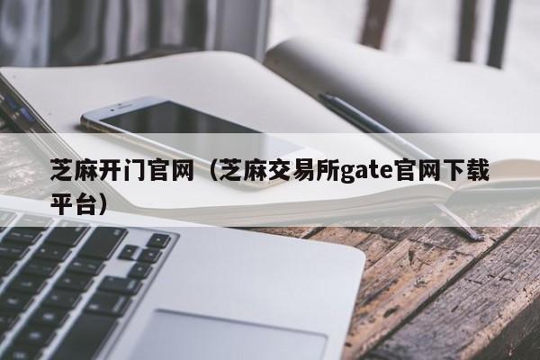 芝麻开门官网（芝麻交易所gate官网下载平台）