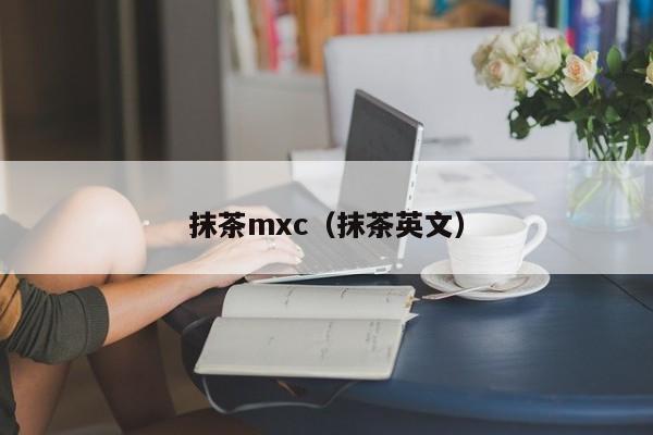 抹茶mxc（抹茶英文）