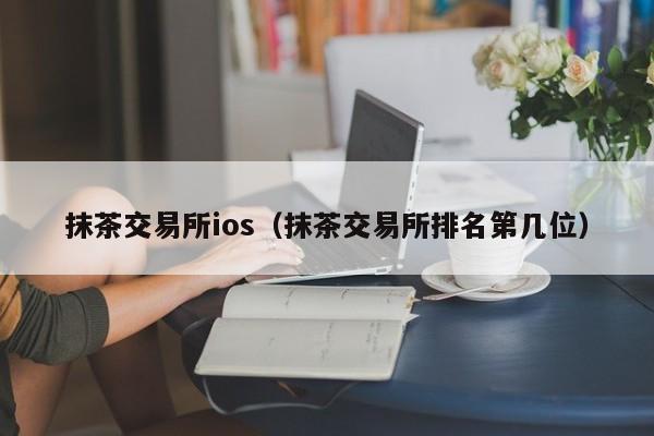 抹茶交易所ios（抹茶交易所排名第几位）