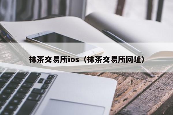 抹茶交易所ios（抹茶交易所网址）