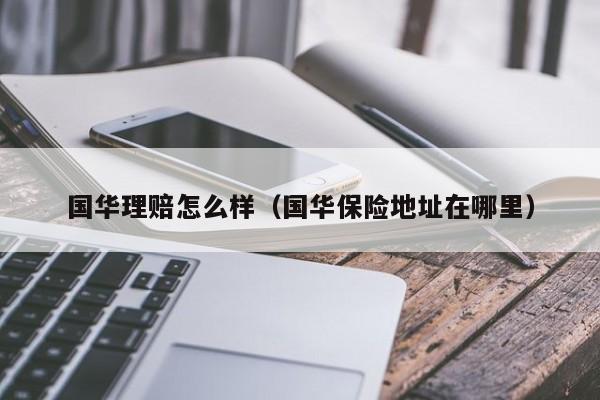 国华理赔怎么样（国华保险地址在哪里）