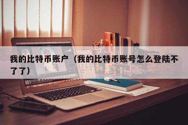 我的比特币账户（我的比特币账号怎么登陆不了了）