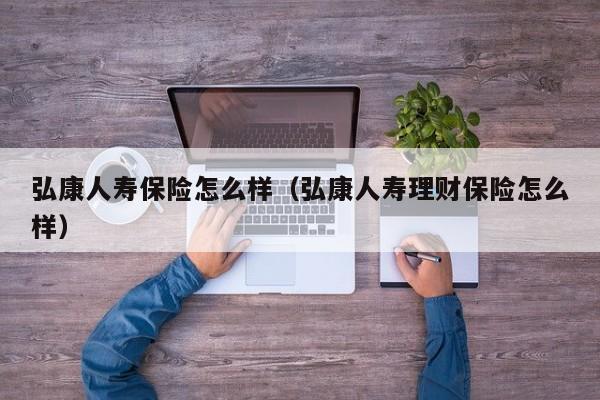 弘康人寿保险怎么样（弘康人寿理财保险怎么样）