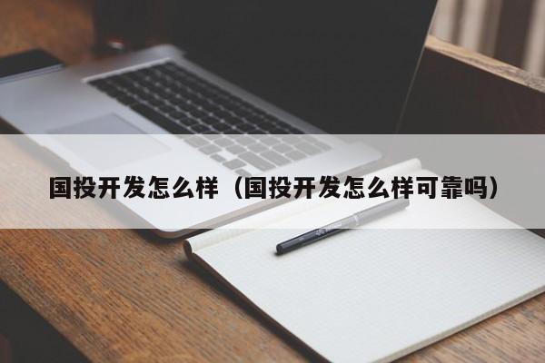 国投开发怎么样（国投开发怎么样可靠吗）