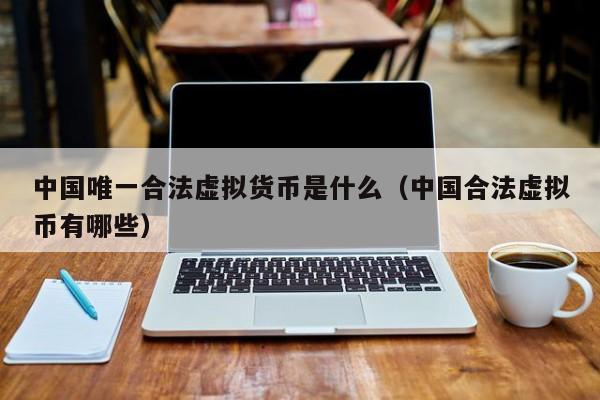 中国唯一合法虚拟货币是什么（中国合法虚拟币有哪些）