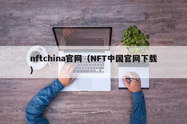 nftchina官网（NFT中国官网下载）