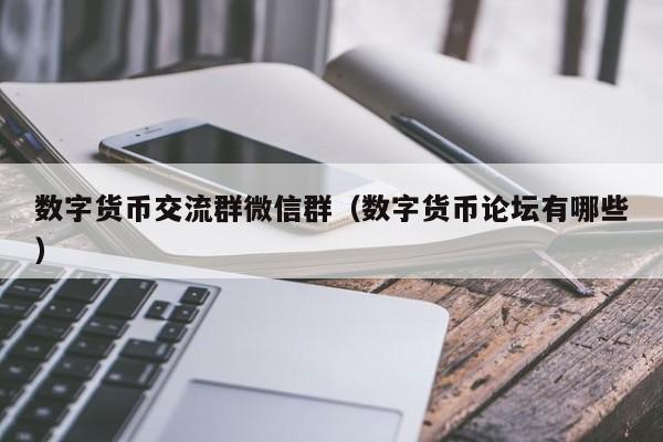 数字货币交流群微信群（数字货币论坛有哪些）