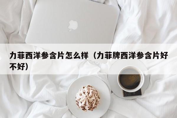 力菲西洋参含片怎么样（力菲牌西洋参含片好不好）