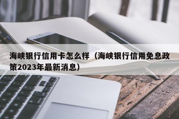海峡银行信用卡怎么样（海峡银行信用免息政策2023年最新消息）
