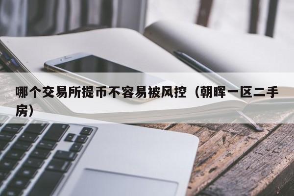 哪个交易所提币不容易被风控（朝晖一区二手房）